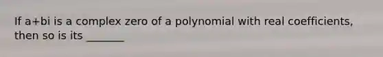 If a+bi is a complex zero of a polynomial with real coefficients, then so is its _______