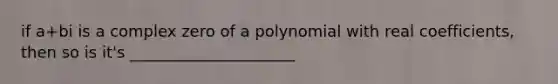 if a+bi is a complex zero of a polynomial with real coefficients, then so is it's _____________________