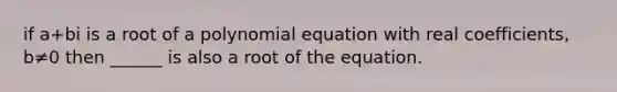 if a+bi is a root of a polynomial equation with real​ coefficients, b≠0 then ______ is also a root of the equation.