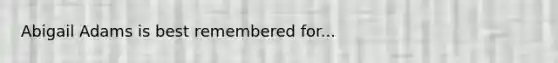 Abigail Adams is best remembered for...