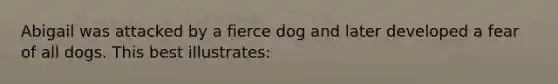 Abigail was attacked by a fierce dog and later developed a fear of all dogs. This best illustrates: