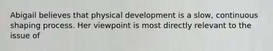 Abigail believes that physical development is a slow, continuous shaping process. Her viewpoint is most directly relevant to the issue of