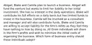 Abigail, Blake and Camila plan to launch a business. Abigail will fund the venture but wants to limit her liability to her initial investment. She has no interest in the daily operations. Blake will contribute his full efforts on a daily basis but has limited funds to invest in the business. Camila will be involved as a consultant and manager and will also contribute funds. Blake and Camila are willing to accept liability for the firm's debts as they feel they have nothing to lose by doing so. All three individuals will share in the firm's profits and wish to minimize the initial costs of organizing the business. Which form of business entity should these individuals adopt?