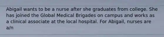 Abigail wants to be a nurse after she graduates from college. She has joined the Global Medical Brigades on campus and works as a clinical associate at the local hospital. For Abigail, nurses are a/n