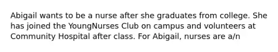 Abigail wants to be a nurse after she graduates from college. She has joined the YoungNurses Club on campus and volunteers at Community Hospital after class. For Abigail, nurses are a/n