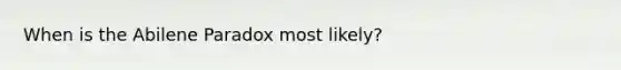 When is the Abilene Paradox most likely?