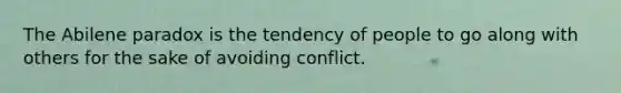 The Abilene paradox is the tendency of people to go along with others for the sake of avoiding conflict.