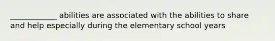 ____________ abilities are associated with the abilities to share and help especially during the elementary school years