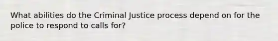 What abilities do the Criminal Justice process depend on for the police to respond to calls for?