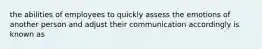 the abilities of employees to quickly assess the emotions of another person and adjust their communication accordingly is known as