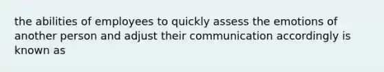 the abilities of employees to quickly assess the emotions of another person and adjust their communication accordingly is known as