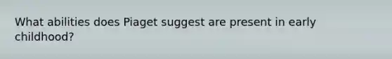 What abilities does Piaget suggest are present in early childhood?