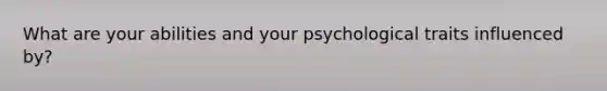 What are your abilities and your psychological traits influenced by?