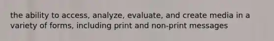 the ability to access, analyze, evaluate, and create media in a variety of forms, including print and non-print messages