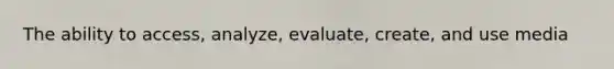 The ability to access, analyze, evaluate, create, and use media