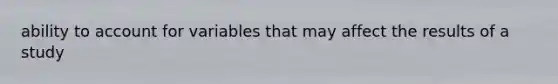 ability to account for variables that may affect the results of a study