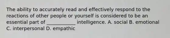 The ability to accurately read and effectively respond to the reactions of other people or yourself is considered to be an essential part of ____________ intelligence. A. social B. emotional C. interpersonal D. empathic