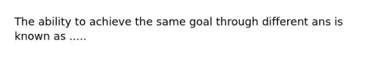 The ability to achieve the same goal through different ans is known as .....