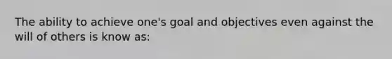 The ability to achieve one's goal and objectives even against the will of others is know as: