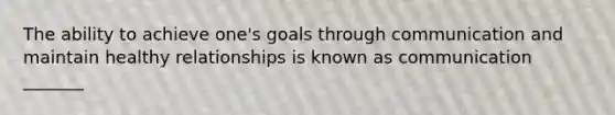 The ability to achieve one's goals through communication and maintain healthy relationships is known as communication _______