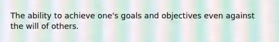 The ability to achieve one's goals and objectives even against the will of others.