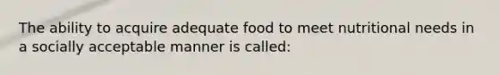 The ability to acquire adequate food to meet nutritional needs in a socially acceptable manner is called: