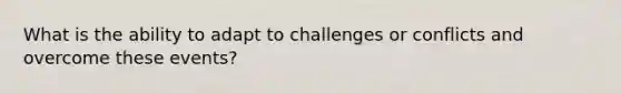 What is the ability to adapt to challenges or conflicts and overcome these events?