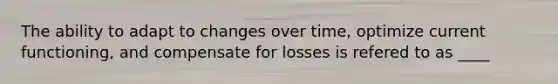 The ability to adapt to changes over time, optimize current functioning, and compensate for losses is refered to as ____