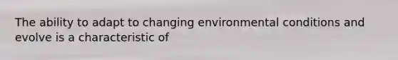 The ability to adapt to changing environmental conditions and evolve is a characteristic of