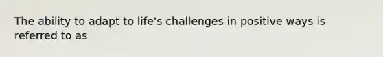 The ability to adapt to life's challenges in positive ways is referred to as