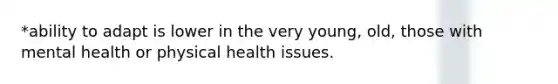 *ability to adapt is lower in the very young, old, those with mental health or physical health issues.