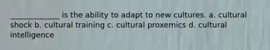 _____________ is the ability to adapt to new cultures. a. cultural shock b. cultural training c. cultural proxemics d. cultural intelligence