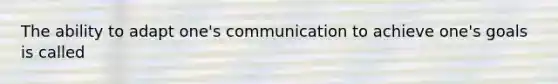 The ability to adapt one's communication to achieve one's goals is called