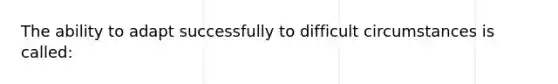 The ability to adapt successfully to difficult circumstances is called: