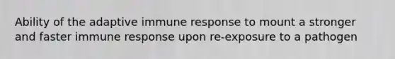 Ability of the adaptive immune response to mount a stronger and faster immune response upon re-exposure to a pathogen