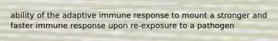 ability of the adaptive immune response to mount a stronger and faster immune response upon re-exposure to a pathogen