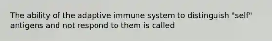 The ability of the adaptive immune system to distinguish "self" antigens and not respond to them is called