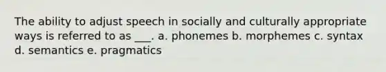 The ability to adjust speech in socially and culturally appropriate ways is referred to as ___. a. phonemes b. morphemes c. syntax d. semantics e. pragmatics