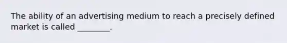 The ability of an advertising medium to reach a precisely defined market is called ________.