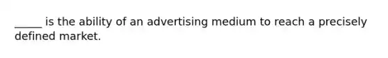 _____ is the ability of an advertising medium to reach a precisely defined market.