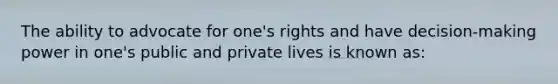 The ability to advocate for one's rights and have decision-making power in one's public and private lives is known as: