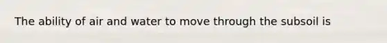 The ability of air and water to move through the subsoil is