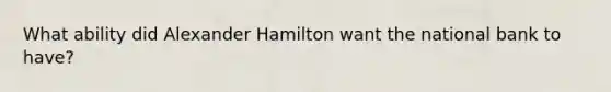 What ability did Alexander Hamilton want the national bank to have?