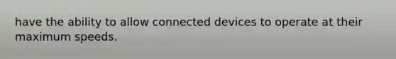 have the ability to allow connected devices to operate at their maximum speeds.