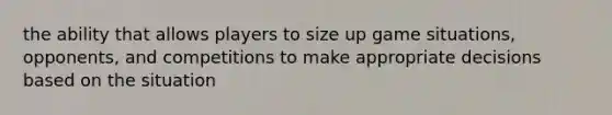 the ability that allows players to size up game situations, opponents, and competitions to make appropriate decisions based on the situation