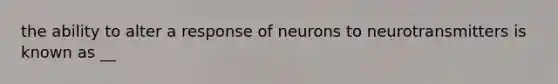 the ability to alter a response of neurons to neurotransmitters is known as __