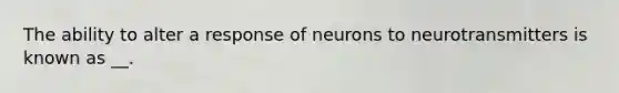 The ability to alter a response of neurons to neurotransmitters is known as __.