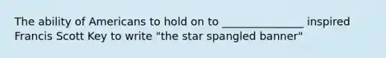 The ability of Americans to hold on to _______________ inspired Francis Scott Key to write "the star spangled banner"