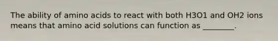 The ability of <a href='https://www.questionai.com/knowledge/k9gb720LCl-amino-acids' class='anchor-knowledge'>amino acids</a> to react with both H3O1 and OH2 ions means that amino acid solutions can function as ________.