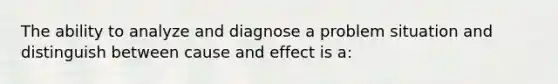 The ability to analyze and diagnose a problem situation and distinguish between <a href='https://www.questionai.com/knowledge/kRJV8xGm2O-cause-and-effect' class='anchor-knowledge'>cause and effect</a> is a: